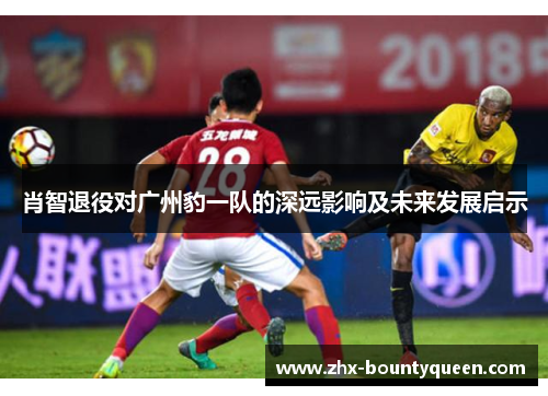 肖智退役对广州豹一队的深远影响及未来发展启示