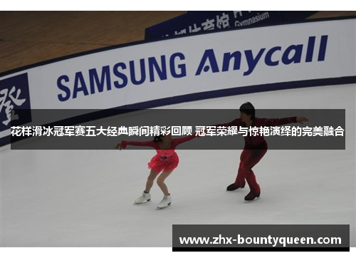 花样滑冰冠军赛五大经典瞬间精彩回顾 冠军荣耀与惊艳演绎的完美融合