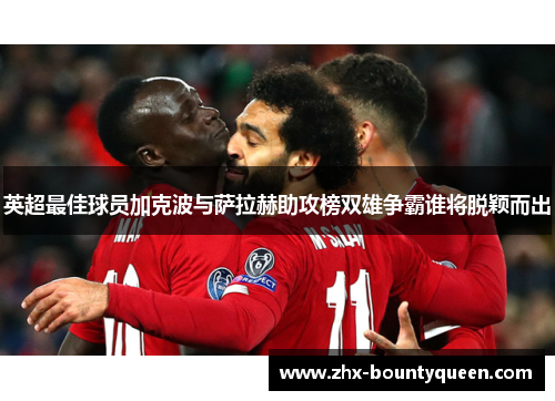 英超最佳球员加克波与萨拉赫助攻榜双雄争霸谁将脱颖而出