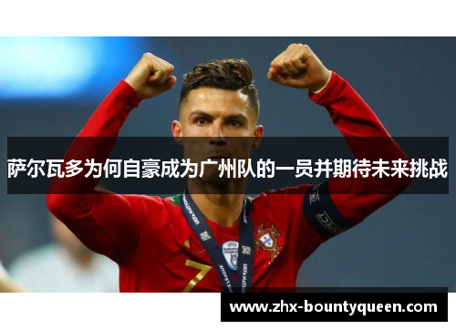 萨尔瓦多为何自豪成为广州队的一员并期待未来挑战 萨尔瓦多为何自豪成为广州队的一员并期待未来挑战
