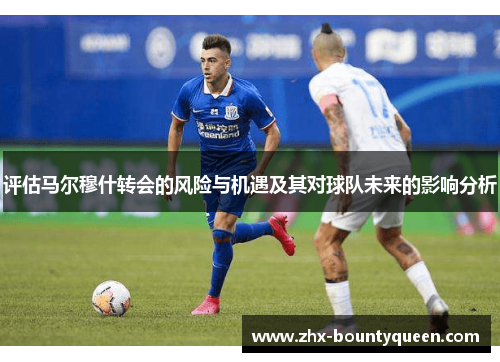评估马尔穆什转会的风险与机遇及其对球队未来的影响分析