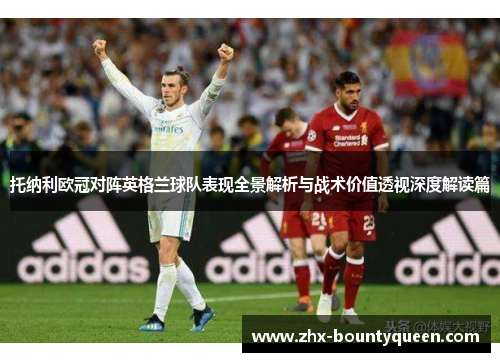 托纳利欧冠对阵英格兰球队表现全景解析与战术价值透视深度解读篇 托纳利欧冠对阵英格兰球队表现全景解析与战术价值透视深度解读篇