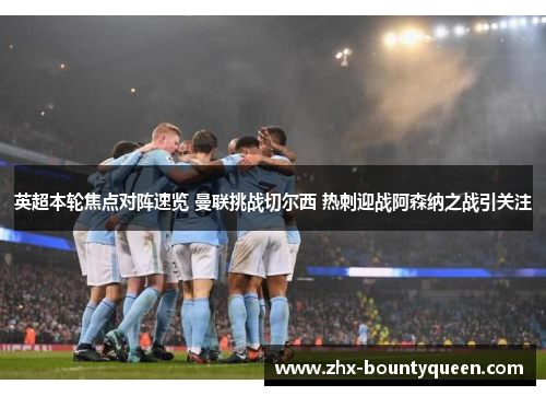 英超本轮焦点对阵速览 曼联挑战切尔西 热刺迎战阿森纳之战引关注 英超本轮焦点对阵速览 曼联挑战切尔西 热刺迎战阿森纳之战引关注