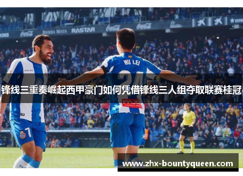 锋线三重奏崛起西甲豪门如何凭借锋线三人组夺取联赛桂冠 锋线三重奏崛起西甲豪门如何凭借锋线三人组夺取联赛桂冠