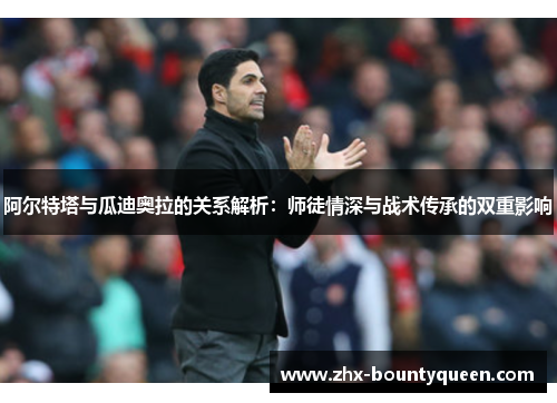 阿尔特塔与瓜迪奥拉的关系解析:师徒情深与战术传承的双重影响 阿尔特塔与瓜迪奥拉的关系解析:师徒情深与战术传承的双重影响