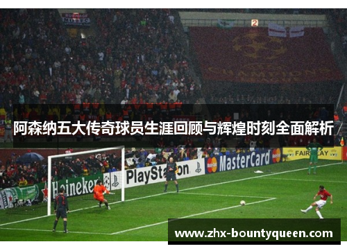 阿森纳五大传奇球员生涯回顾与辉煌时刻全面解析 阿森纳五大传奇球员生涯回顾与辉煌时刻全面解析
