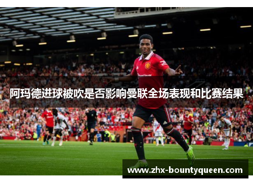 阿玛德进球被吹是否影响曼联全场表现和比赛结果 阿玛德进球被吹是否影响曼联全场表现和比赛结果