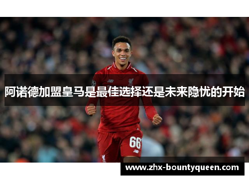 阿诺德加盟皇马是最佳选择还是未来隐忧的开始