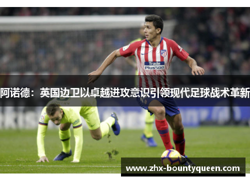 阿诺德:英国边卫以卓越进攻意识引领现代足球战术革新 阿诺德:英国边卫以卓越进攻意识引领现代足球战术革新