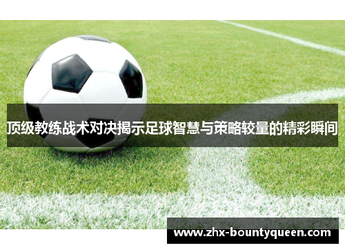 顶级教练战术对决揭示足球智慧与策略较量的精彩瞬间