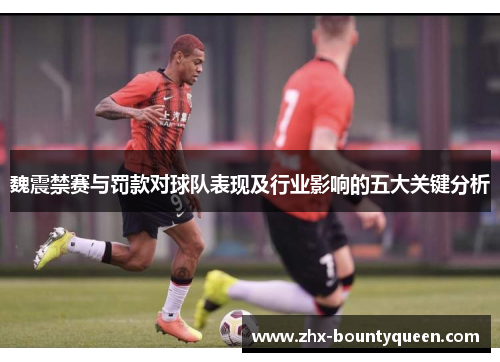 魏震禁赛与罚款对球队表现及行业影响的五大关键分析