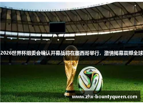 2026世界杯组委会确认开幕战将在墨西哥举行，激情揭幕震撼全球