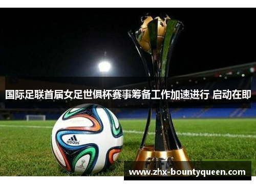 国际足联首届女足世俱杯赛事筹备工作加速进行 启动在即 国际足联首届女足世俱杯赛事筹备工作加速进行 启动在即