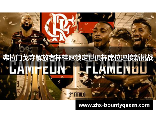 弗拉门戈夺解放者杯桂冠锁定世俱杯席位迎接新挑战
