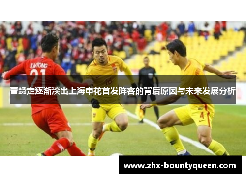 曹赟定逐渐淡出上海申花首发阵容的背后原因与未来发展分析 曹赟定逐渐淡出上海申花首发阵容的背后原因与未来发展分析