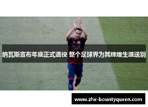 纳瓦斯宣布年底正式退役 整个足球界为其辉煌生涯送别 纳瓦斯宣布年底正式退役 整个足球界为其辉煌生涯送别