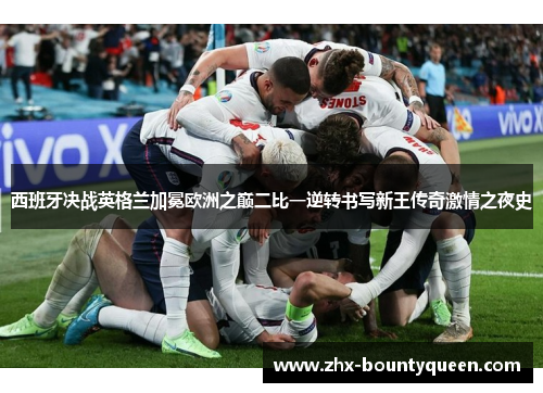 西班牙决战英格兰加冕欧洲之巅二比一逆转书写新王传奇激情之夜史 西班牙决战英格兰加冕欧洲之巅二比一逆转书写新王传奇激情之夜史