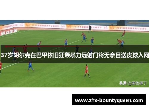 37岁胡尔克在巴甲依旧狂轰暴力远射门将无奈目送皮球入网 37岁胡尔克在巴甲依旧狂轰暴力远射门将无奈目送皮球入网