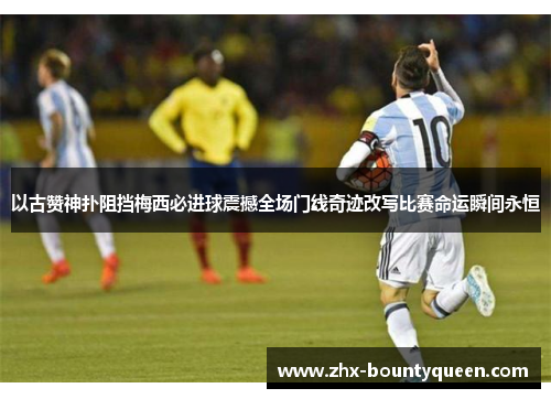 以古赞神扑阻挡梅西必进球震撼全场门线奇迹改写比赛命运瞬间永恒