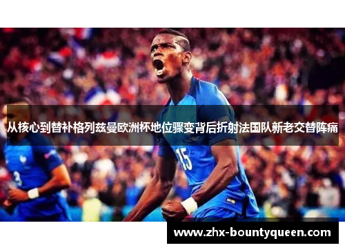 从核心到替补格列兹曼欧洲杯地位骤变背后折射法国队新老交替阵痛 从核心到替补格列兹曼欧洲杯地位骤变背后折射法国队新老交替阵痛