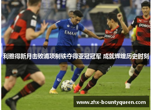 利雅得新月击败浦项制铁夺得亚冠冠军 成就辉煌历史时刻 利雅得新月击败浦项制铁夺得亚冠冠军 成就辉煌历史时刻