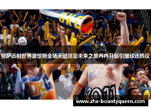 努萨远射世界波惊艳全场天赋尽显未来之星冉冉升起引爆球迷热议 努萨远射世界波惊艳全场天赋尽显未来之星冉冉升起引爆球迷热议