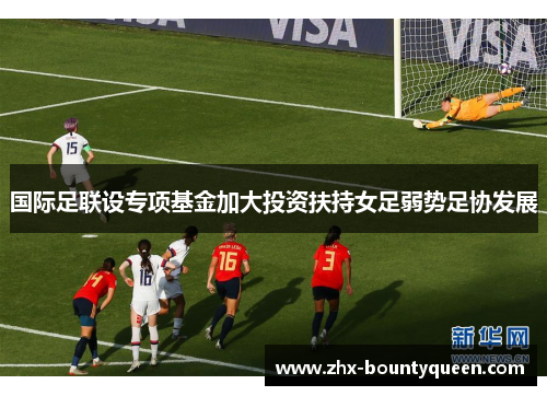 国际足联设专项基金加大投资扶持女足弱势足协发展 国际足联设专项基金加大投资扶持女足弱势足协发展