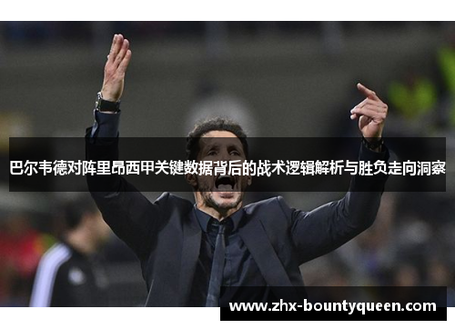 巴尔韦德对阵里昂西甲关键数据背后的战术逻辑解析与胜负走向洞察