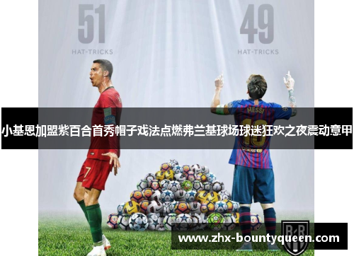 小基恩加盟紫百合首秀帽子戏法点燃弗兰基球场球迷狂欢之夜震动意甲