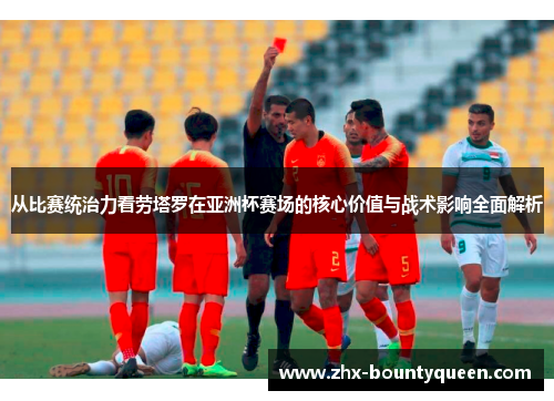 从比赛统治力看劳塔罗在亚洲杯赛场的核心价值与战术影响全面解析 从比赛统治力看劳塔罗在亚洲杯赛场的核心价值与战术影响全面解析