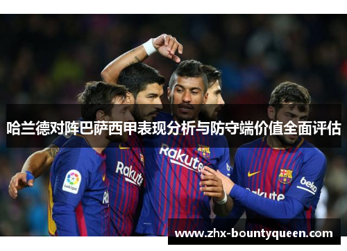哈兰德对阵巴萨西甲表现分析与防守端价值全面评估