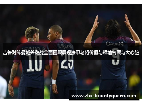 吉鲁对阵曼城关键战全面回顾展现法甲老将价值与领袖气质与大心脏 吉鲁对阵曼城关键战全面回顾展现法甲老将价值与领袖气质与大心脏