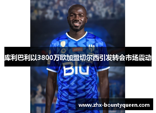 库利巴利以3800万欧加盟切尔西引发转会市场震动