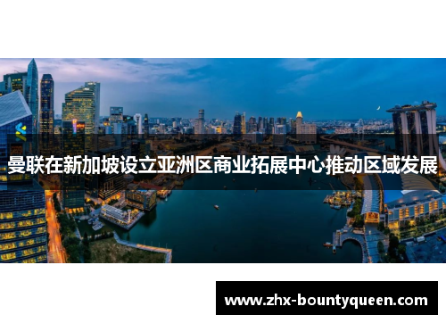 曼联在新加坡设立亚洲区商业拓展中心推动区域发展 曼联在新加坡设立亚洲区商业拓展中心推动区域发展