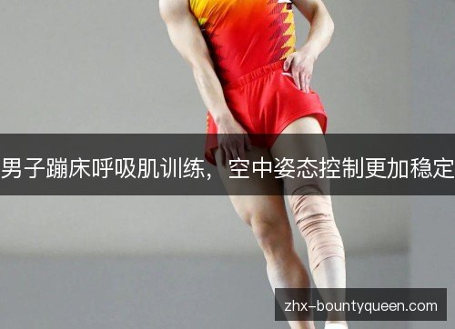 男子蹦床呼吸肌训练，空中姿态控制更加稳定