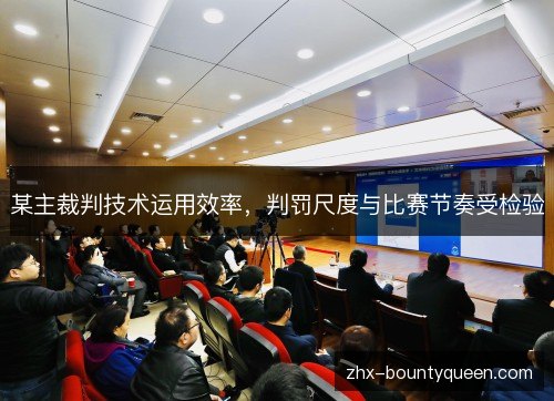 某主裁判技术运用效率,判罚尺度与比赛节奏受检验 某主裁判技术运用效率,判罚尺度与比赛节奏受检验