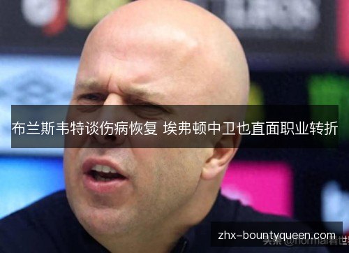 布兰斯韦特谈伤病恢复 埃弗顿中卫也直面职业转折 布兰斯韦特谈伤病恢复 埃弗顿中卫也直面职业转折